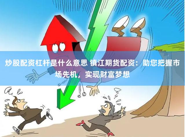 炒股配资杠杆是什么意思 镇江期货配资：助您把握市场先机，实现财富梦想