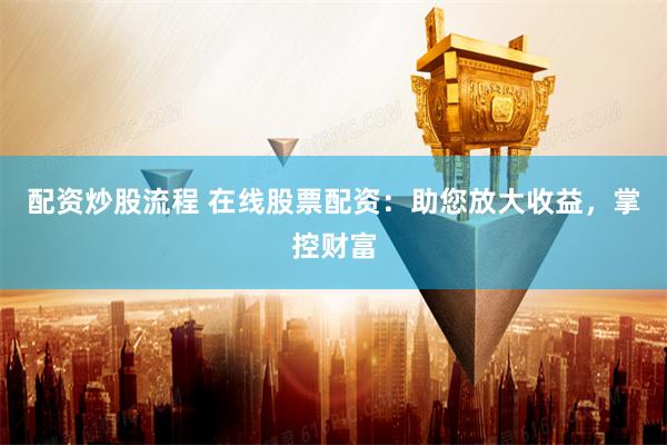 配资炒股流程 在线股票配资：助您放大收益，掌控财富