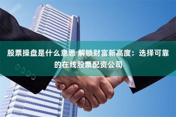 股票操盘是什么意思 解锁财富新高度：选择可靠的在线股票配资公司