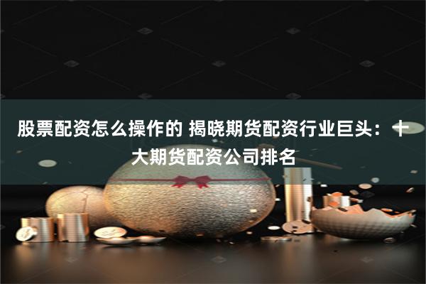 股票配资怎么操作的 揭晓期货配资行业巨头：十大期货配资公司排名