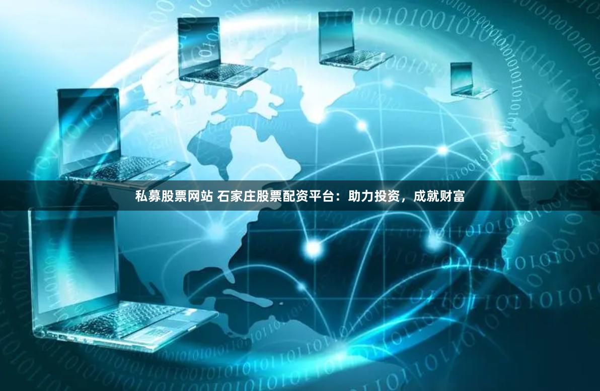 私募股票网站 石家庄股票配资平台：助力投资，成就财富