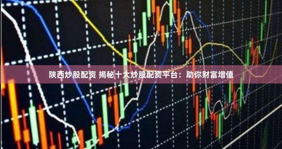 陕西炒股配资 揭秘十大炒股配资平台：助你财富增值