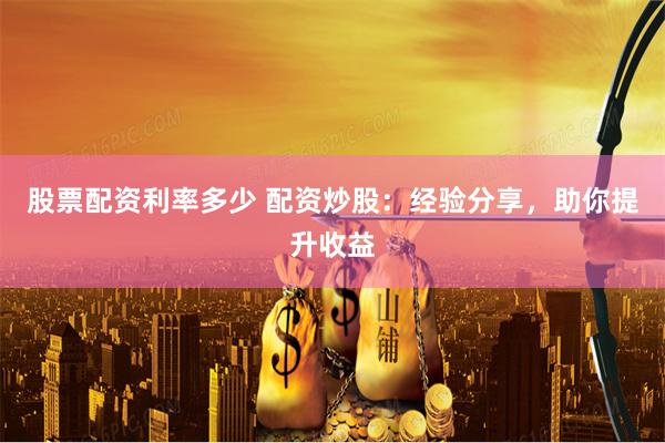 股票配资利率多少 配资炒股：经验分享，助你提升收益