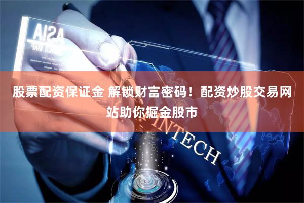 股票配资保证金 解锁财富密码！配资炒股交易网站助你掘金股市