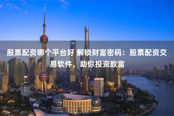 股票配资哪个平台好 解锁财富密码：股票配资交易软件，助你投资致富