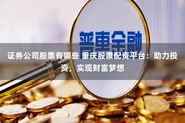 证券公司股票有哪些 重庆股票配资平台：助力投资，实现财富梦想