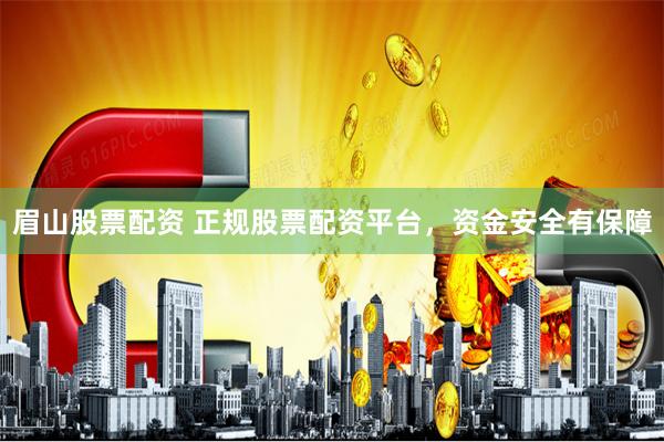 眉山股票配资 正规股票配资平台，资金安全有保障