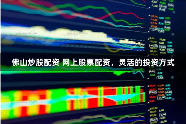 佛山炒股配资 网上股票配资，灵活的投资方式