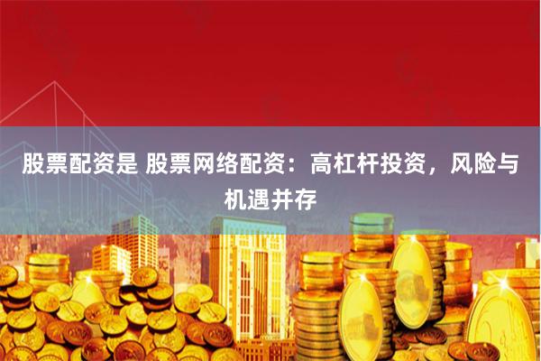 股票配资是 股票网络配资：高杠杆投资，风险与机遇并存