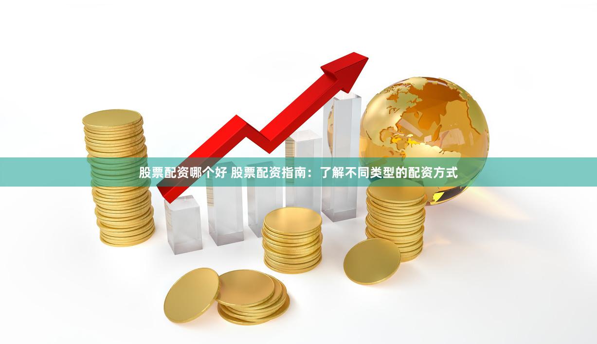 股票配资哪个好 股票配资指南：了解不同类型的配资方式