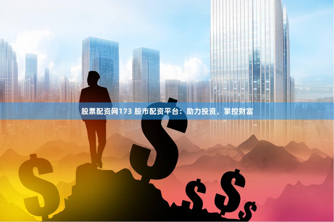 股票配资网173 股市配资平台：助力投资，掌控财富