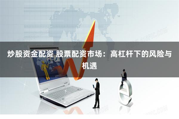 炒股资金配资 股票配资市场：高杠杆下的风险与机遇