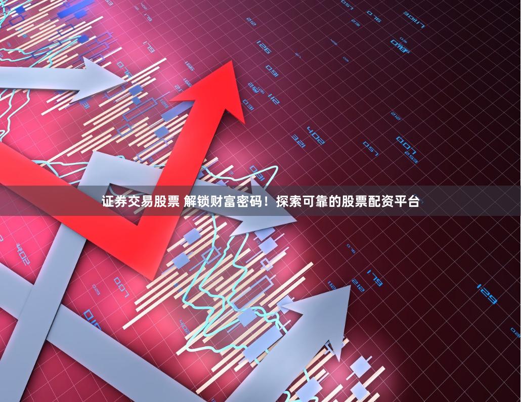 证券交易股票 解锁财富密码！探索可靠的股票配资平台