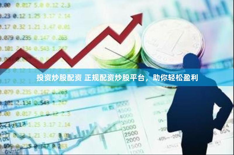 投资炒股配资 正规配资炒股平台，助你轻松盈利