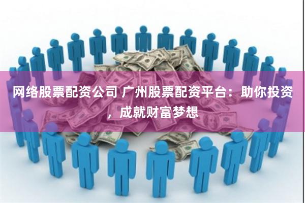 网络股票配资公司 广州股票配资平台：助你投资，成就财富梦想