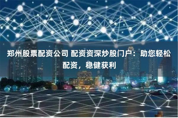 郑州股票配资公司 配资资深炒股门户：助您轻松配资，稳健获利