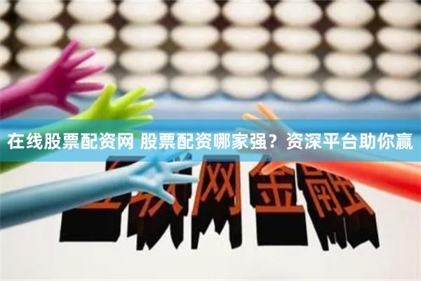 在线股票配资网 股票配资哪家强？资深平台助你赢