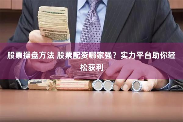 股票操盘方法 股票配资哪家强？实力平台助你轻松获利