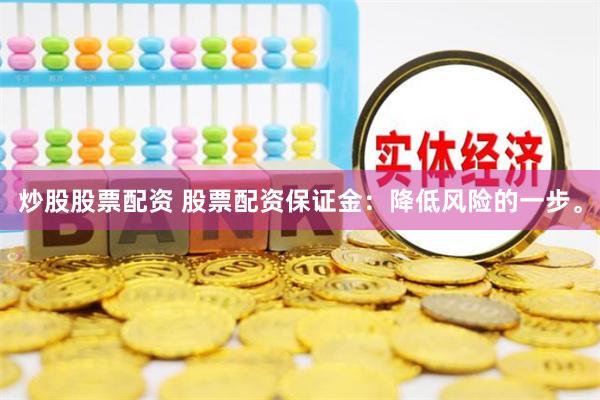 炒股股票配资 股票配资保证金：降低风险的一步。