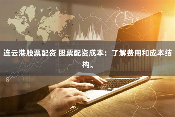连云港股票配资 股票配资成本：了解费用和成本结构。