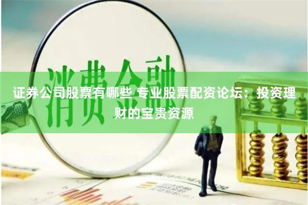 证券公司股票有哪些 专业股票配资论坛：投资理财的宝贵资源