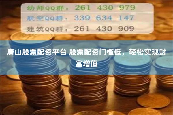 唐山股票配资平台 股票配资门槛低，轻松实现财富增值
