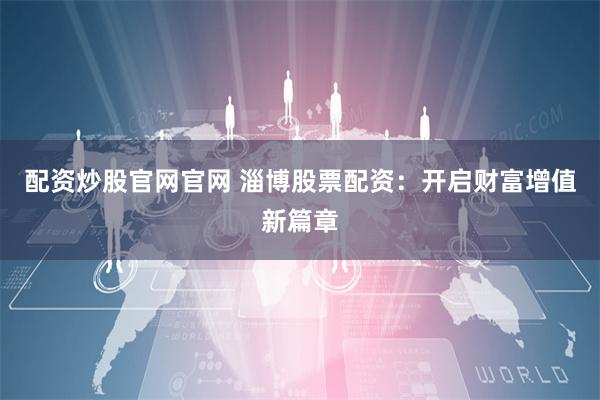 配资炒股官网官网 淄博股票配资：开启财富增值新篇章