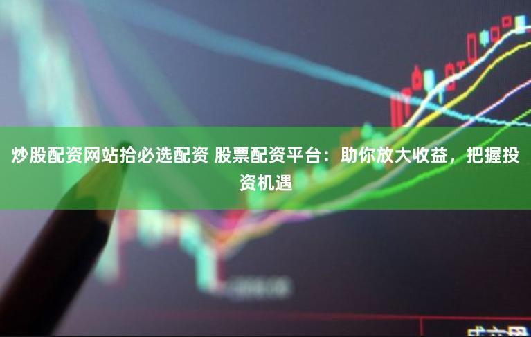 炒股配资网站拾必选配资 股票配资平台：助你放大收益，把握投资机遇