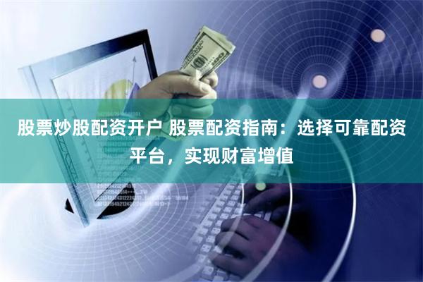 股票炒股配资开户 股票配资指南：选择可靠配资平台，实现财富增值