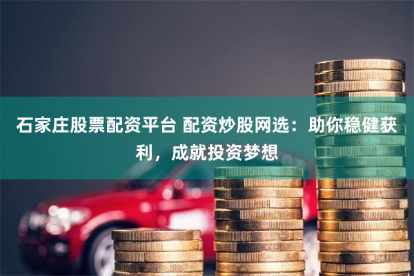 石家庄股票配资平台 配资炒股网选：助你稳健获利，成就投资梦想