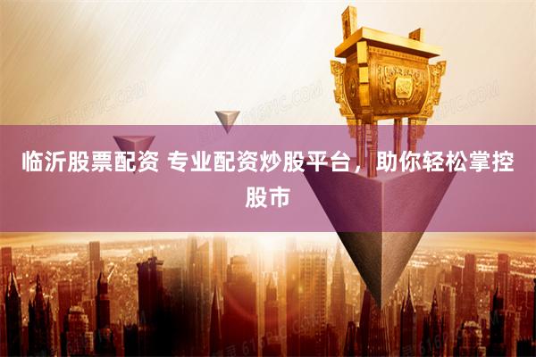 临沂股票配资 专业配资炒股平台，助你轻松掌控股市