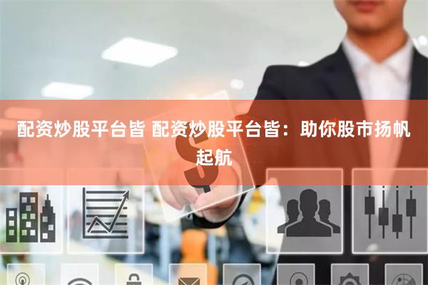 配资炒股平台皆 配资炒股平台皆：助你股市扬帆起航