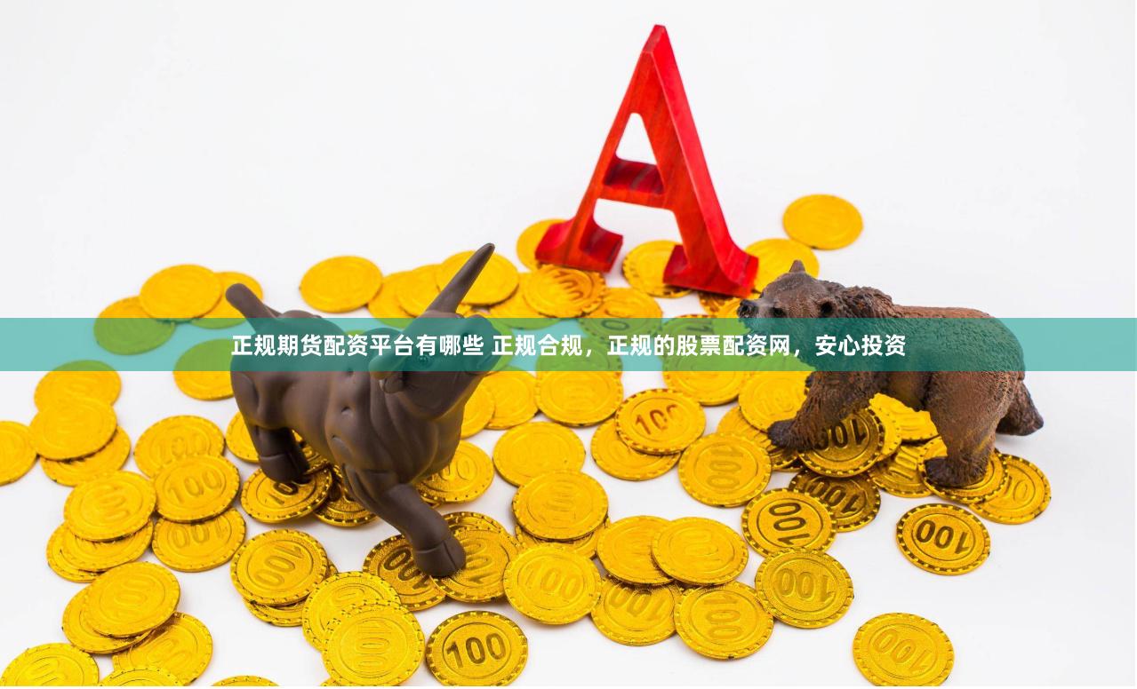 正规期货配资平台有哪些 正规合规，正规的股票配资网，安心投资