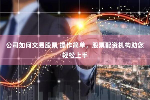 公司如何交易股票 操作简单，股票配资机构助您轻松上手