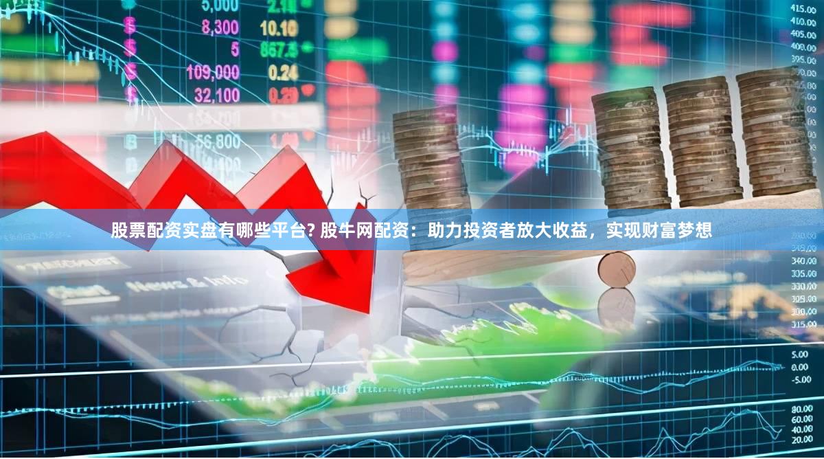 股票配资实盘有哪些平台? 股牛网配资：助力投资者放大收益，实现财富梦想