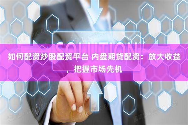 如何配资炒股配资平台 内盘期货配资：放大收益，把握市场先机