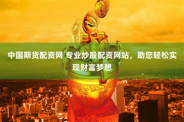 中国期货配资网 专业炒股配资网站，助您轻松实现财富梦想