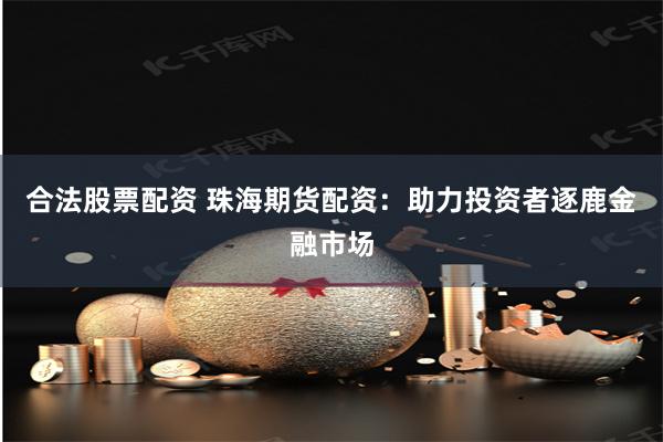 合法股票配资 珠海期货配资：助力投资者逐鹿金融市场