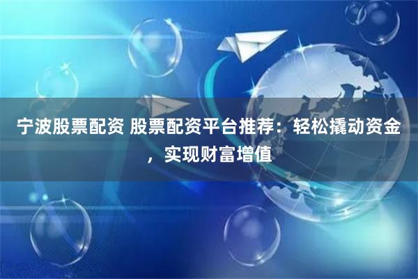 宁波股票配资 股票配资平台推荐：轻松撬动资金，实现财富增值