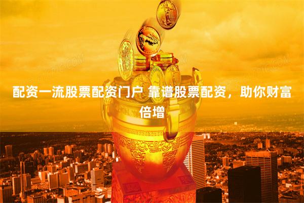 配资一流股票配资门户 靠谱股票配资，助你财富倍增