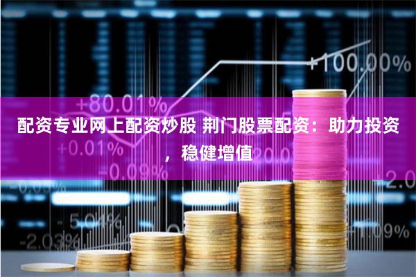 配资专业网上配资炒股 荆门股票配资：助力投资，稳健增值