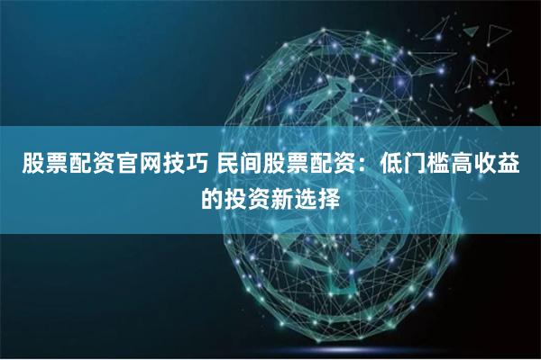 股票配资官网技巧 民间股票配资：低门槛高收益的投资新选择