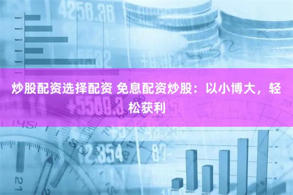 炒股配资选择配资 免息配资炒股：以小博大，轻松获利