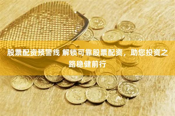 股票配资预警线 解锁可靠股票配资，助您投资之路稳健前行