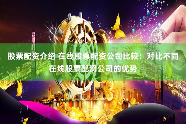 股票配资介绍 在线股票配资公司比较：对比不同在线股票配资公司的优势