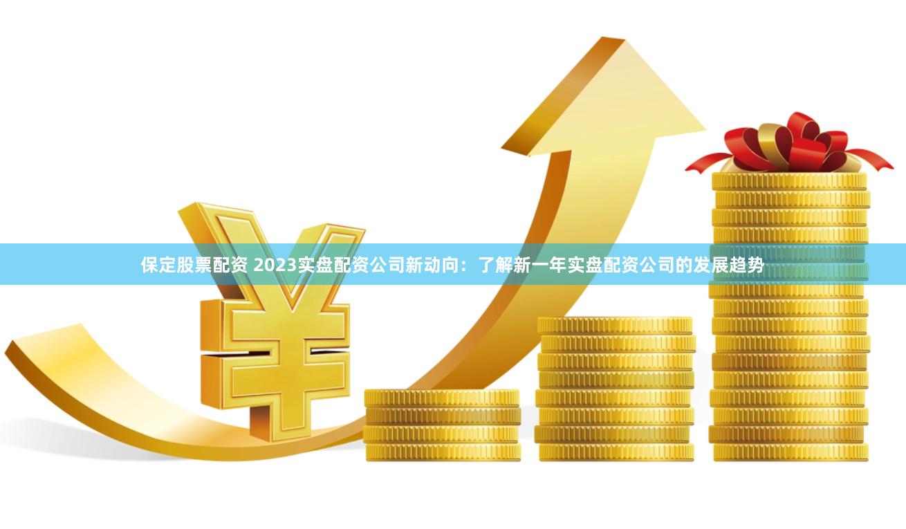 保定股票配资 2023实盘配资公司新动向：了解新一年实盘配资公司的发展趋势