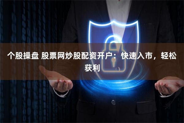个股操盘 股票网炒股配资开户：快速入市，轻松获利