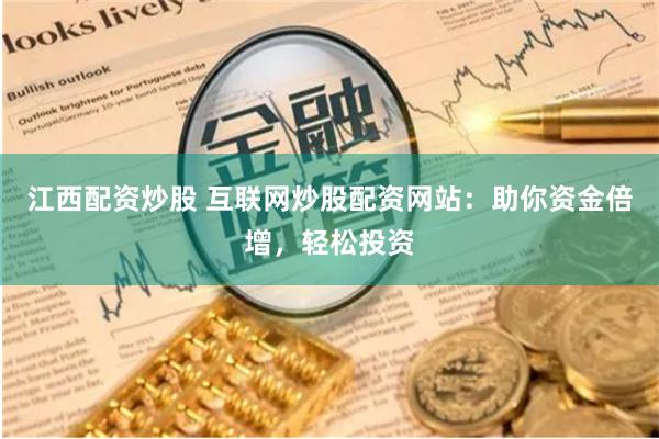 江西配资炒股 互联网炒股配资网站：助你资金倍增，轻松投资