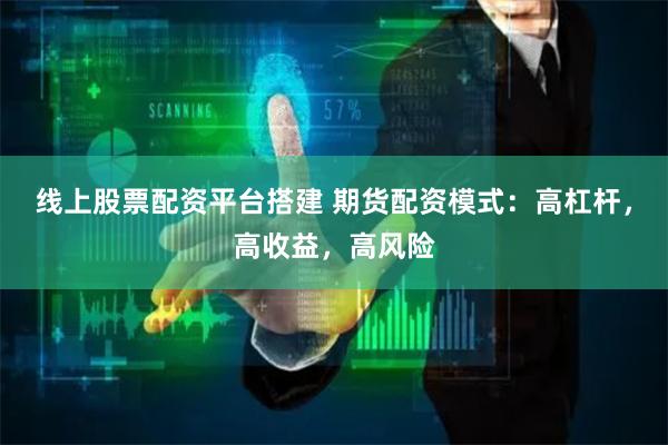 线上股票配资平台搭建 期货配资模式：高杠杆，高收益，高风险