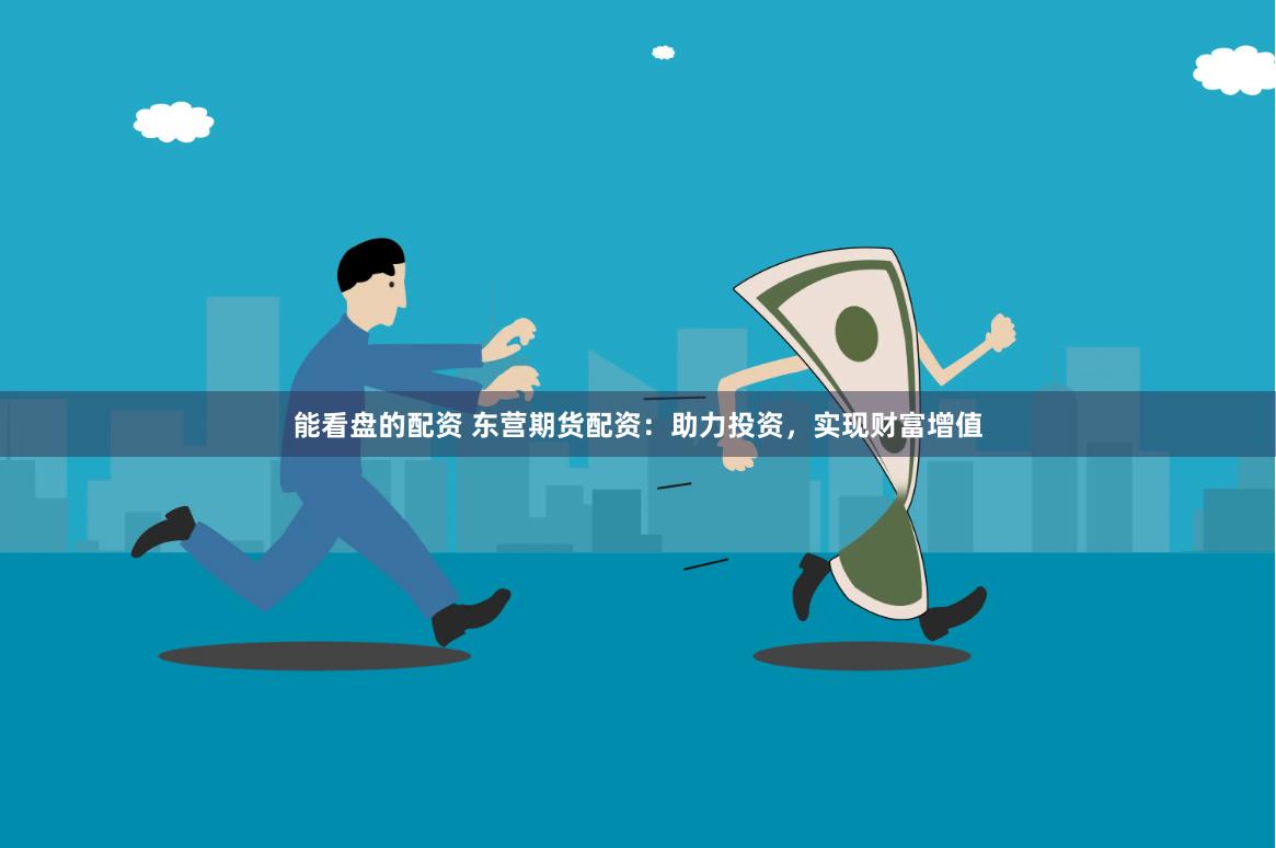 能看盘的配资 东营期货配资：助力投资，实现财富增值